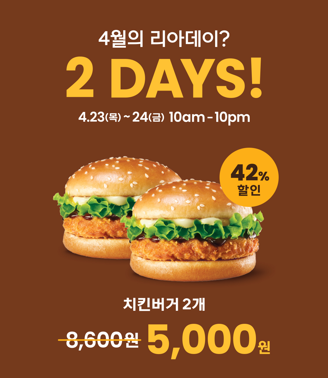 4월의 리아데이? 2DAYS! 
4.23(목)~4.24(금) 10am~10pm 42% 할인 
치킨버거 2개 정가: 8,600원 → 할인가: 5,000원 아래 상세내용 참고