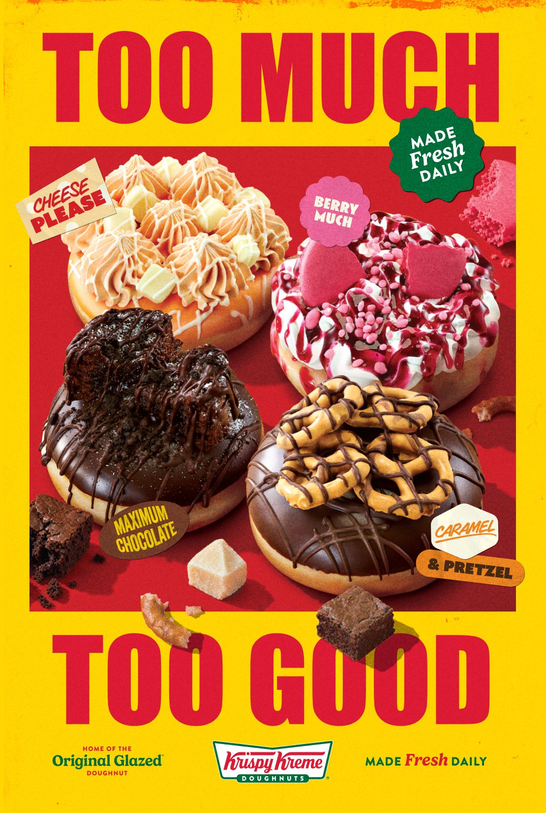 Too Much Too Good Doughnuts

MADE FRESH DAILY

Cheese Please

Berry much

MAXIMUM CHOCOLATE

CARAMEL&PRETZEL