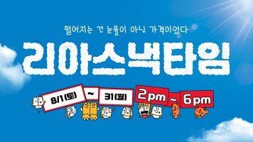 떨어지는 건 눈물이 아닌 가격이었다 리아스낵타임 / 8/1(토) ~ 8/31(월) / 2pm~6pm